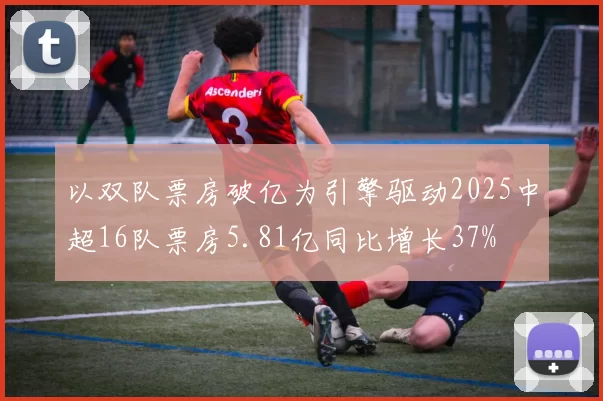 以双队票房破亿为引擎驱动2025中超16队票房5.81亿同比增长37%